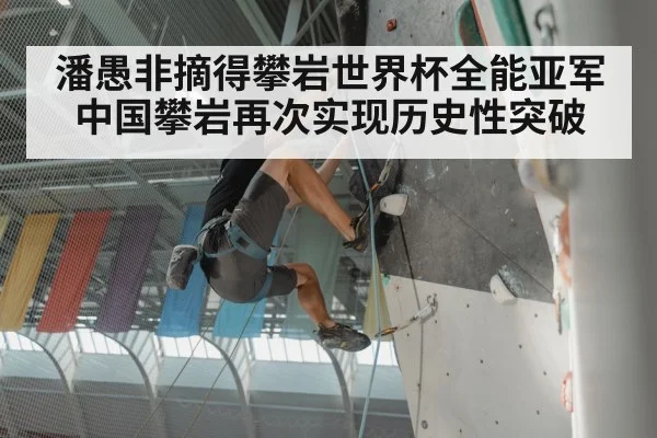 潘愚非摘得攀岩世界杯全能亚军 中国攀岩再次实现历史性突破