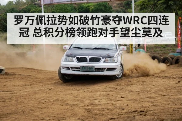 罗万佩拉势如破竹豪夺WRC四连冠 总积分榜领跑对手望尘莫及