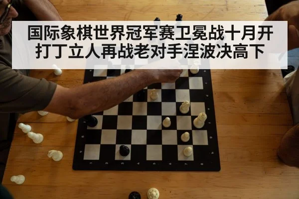 国际象棋世界冠军赛卫冕战十月开打丁立人再战老对手涅波决高下