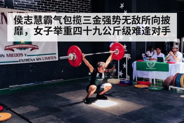 侯志慧霸气包揽三金强势无敌所向披靡，女子举重四十九公斤级难逢对手