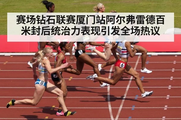 赛场钻石联赛厦门站阿尔弗雷德百米封后统治力表现引发全场热议