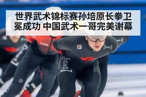 世界武术锦标赛孙培原长拳卫冕成功 中国武术一哥完美谢幕