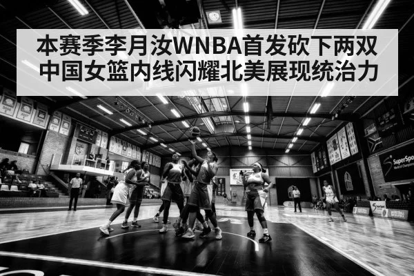 本赛季李月汝WNBA首发砍下两双 中国女篮内线闪耀北美展现统治力