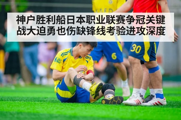 神户胜利船日本职业联赛争冠关键战大迫勇也伤缺锋线考验进攻深度