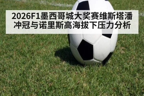 2026F1墨西哥城大奖赛维斯塔潘冲冠与诺里斯高海拔下压力分析